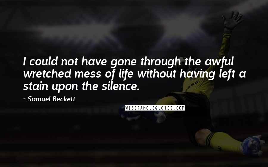 Samuel Beckett Quotes: I could not have gone through the awful wretched mess of life without having left a stain upon the silence.