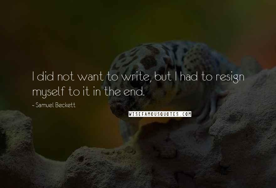 Samuel Beckett Quotes: I did not want to write, but I had to resign myself to it in the end.