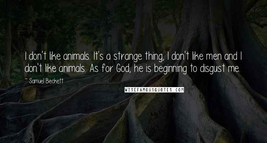 Samuel Beckett Quotes: I don't like animals. It's a strange thing, I don't like men and I don't like animals. As for God, he is beginning to disgust me.