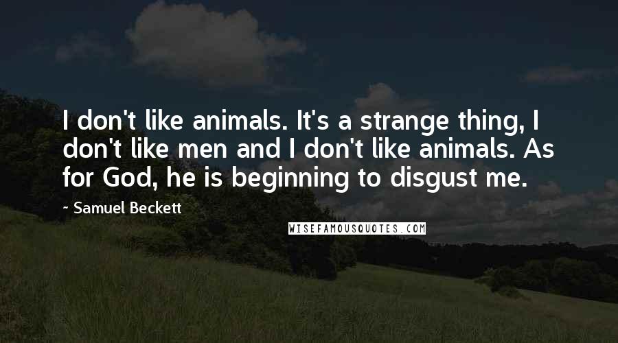 Samuel Beckett Quotes: I don't like animals. It's a strange thing, I don't like men and I don't like animals. As for God, he is beginning to disgust me.