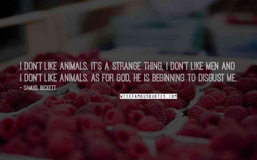 Samuel Beckett Quotes: I don't like animals. It's a strange thing, I don't like men and I don't like animals. As for God, he is beginning to disgust me.