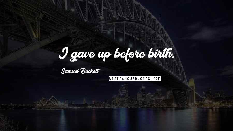 Samuel Beckett Quotes: I gave up before birth.