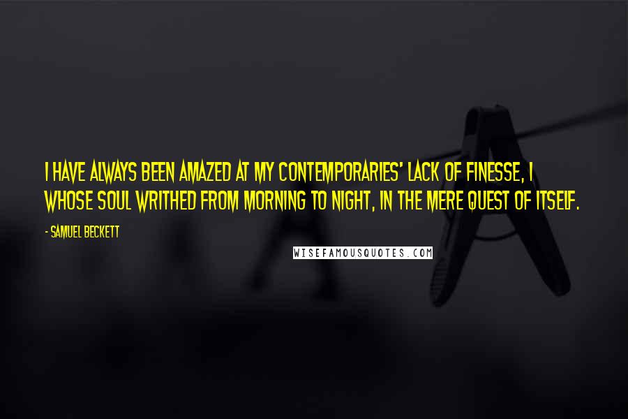 Samuel Beckett Quotes: I have always been amazed at my contemporaries' lack of finesse, I whose soul writhed from morning to night, in the mere quest of itself.