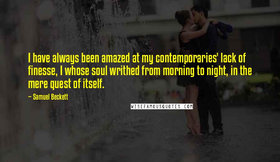 Samuel Beckett Quotes: I have always been amazed at my contemporaries' lack of finesse, I whose soul writhed from morning to night, in the mere quest of itself.