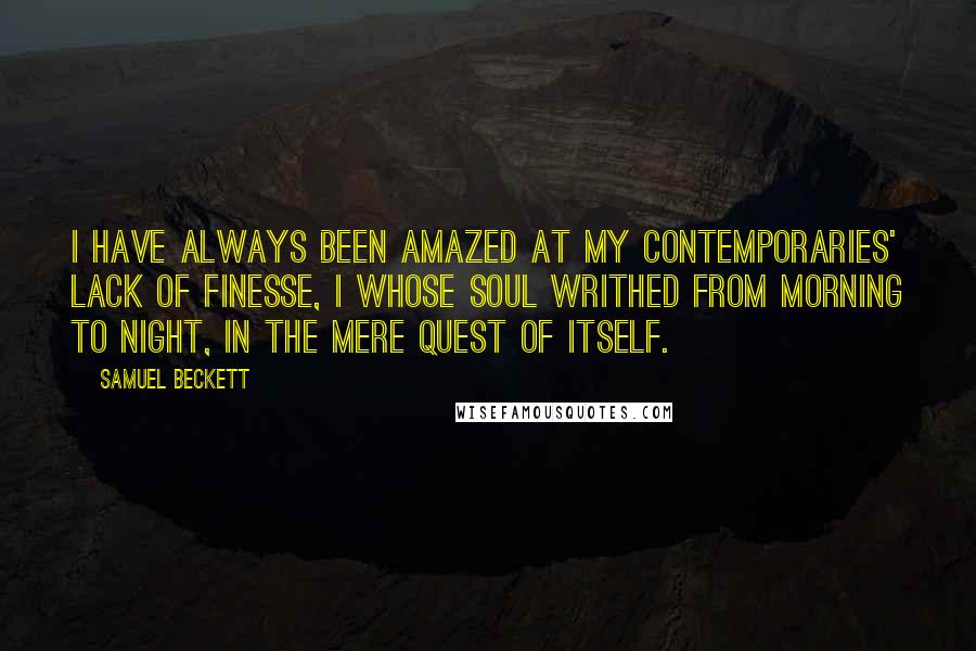 Samuel Beckett Quotes: I have always been amazed at my contemporaries' lack of finesse, I whose soul writhed from morning to night, in the mere quest of itself.