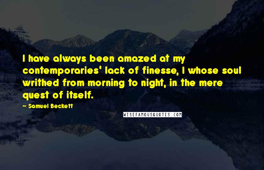 Samuel Beckett Quotes: I have always been amazed at my contemporaries' lack of finesse, I whose soul writhed from morning to night, in the mere quest of itself.