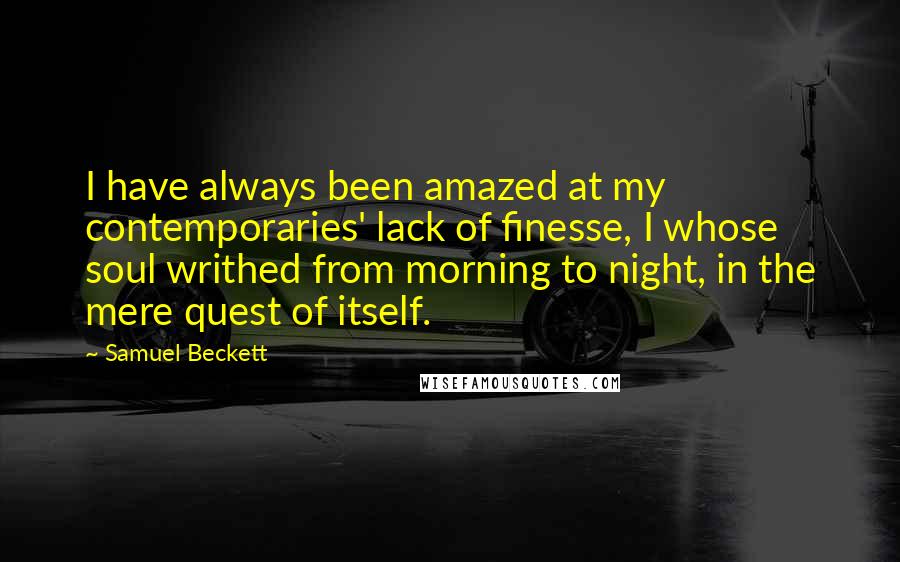 Samuel Beckett Quotes: I have always been amazed at my contemporaries' lack of finesse, I whose soul writhed from morning to night, in the mere quest of itself.