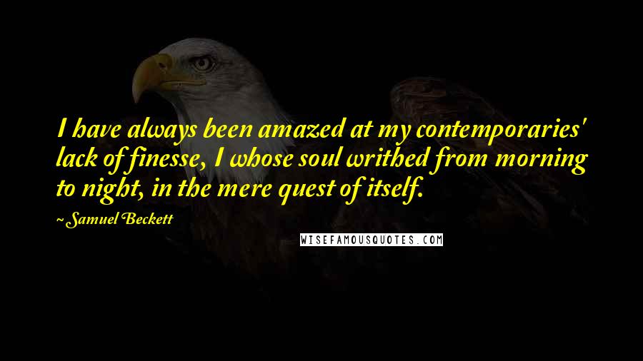 Samuel Beckett Quotes: I have always been amazed at my contemporaries' lack of finesse, I whose soul writhed from morning to night, in the mere quest of itself.