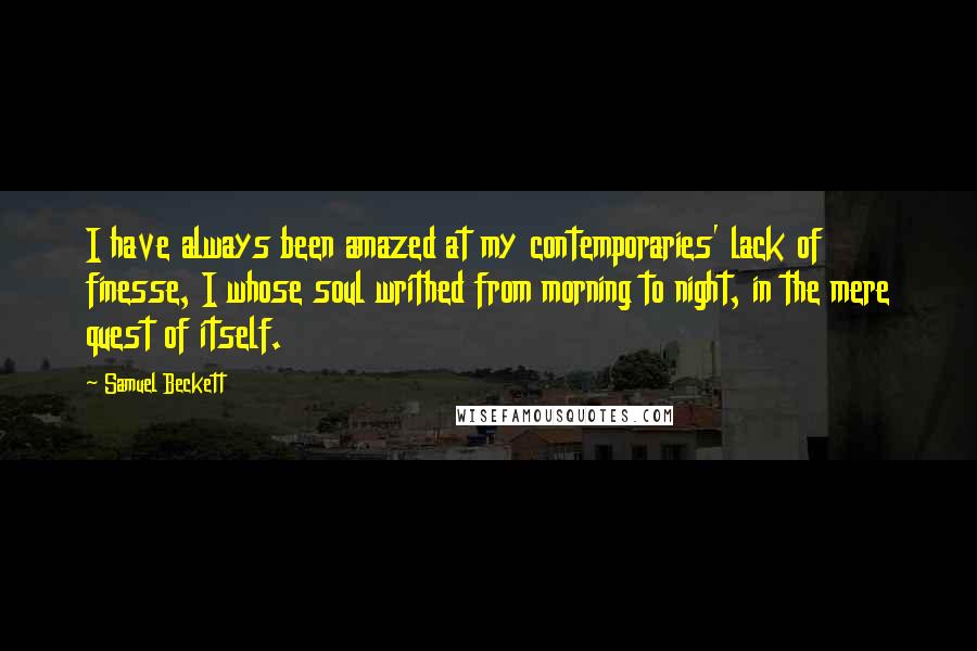 Samuel Beckett Quotes: I have always been amazed at my contemporaries' lack of finesse, I whose soul writhed from morning to night, in the mere quest of itself.