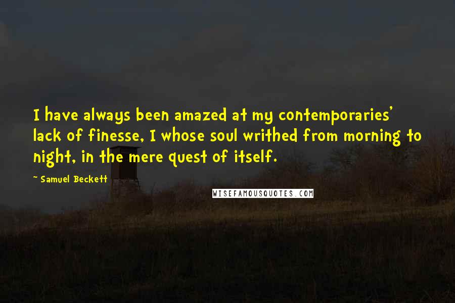 Samuel Beckett Quotes: I have always been amazed at my contemporaries' lack of finesse, I whose soul writhed from morning to night, in the mere quest of itself.