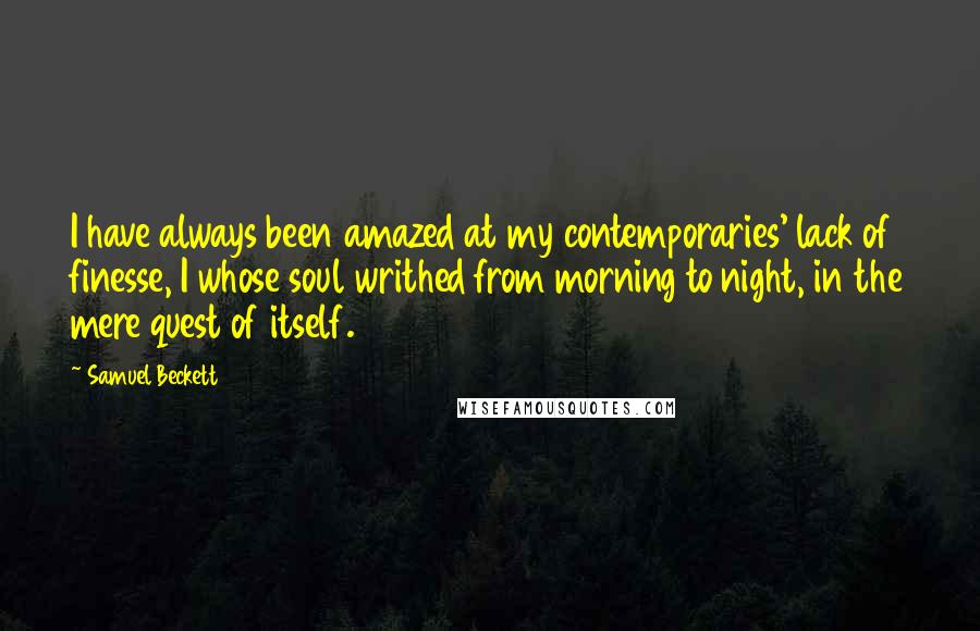 Samuel Beckett Quotes: I have always been amazed at my contemporaries' lack of finesse, I whose soul writhed from morning to night, in the mere quest of itself.
