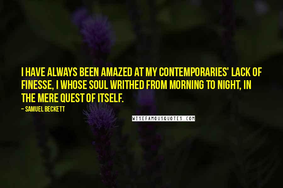 Samuel Beckett Quotes: I have always been amazed at my contemporaries' lack of finesse, I whose soul writhed from morning to night, in the mere quest of itself.