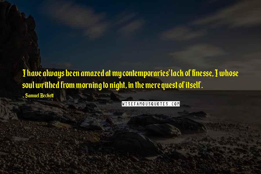 Samuel Beckett Quotes: I have always been amazed at my contemporaries' lack of finesse, I whose soul writhed from morning to night, in the mere quest of itself.