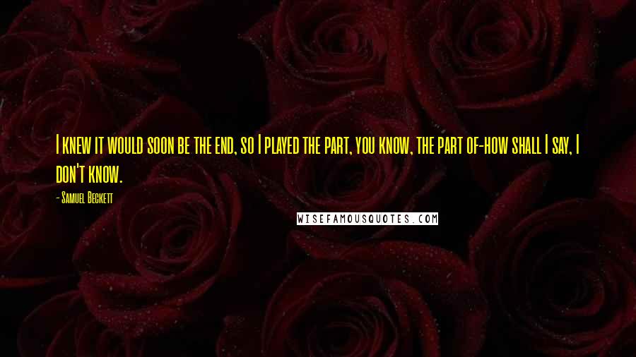 Samuel Beckett Quotes: I knew it would soon be the end, so I played the part, you know, the part of-how shall I say, I don't know.