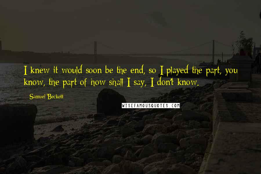 Samuel Beckett Quotes: I knew it would soon be the end, so I played the part, you know, the part of-how shall I say, I don't know.