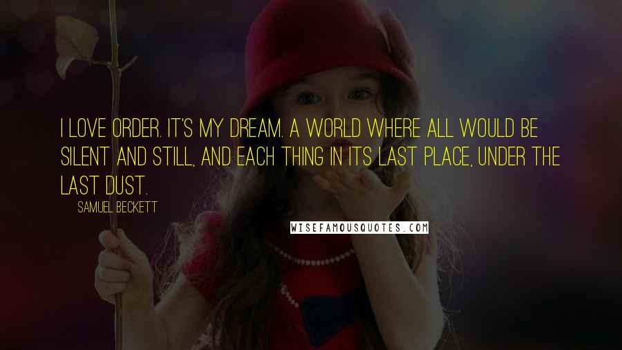 Samuel Beckett Quotes: I love order. It's my dream. A world where all would be silent and still, and each thing in its last place, under the last dust.