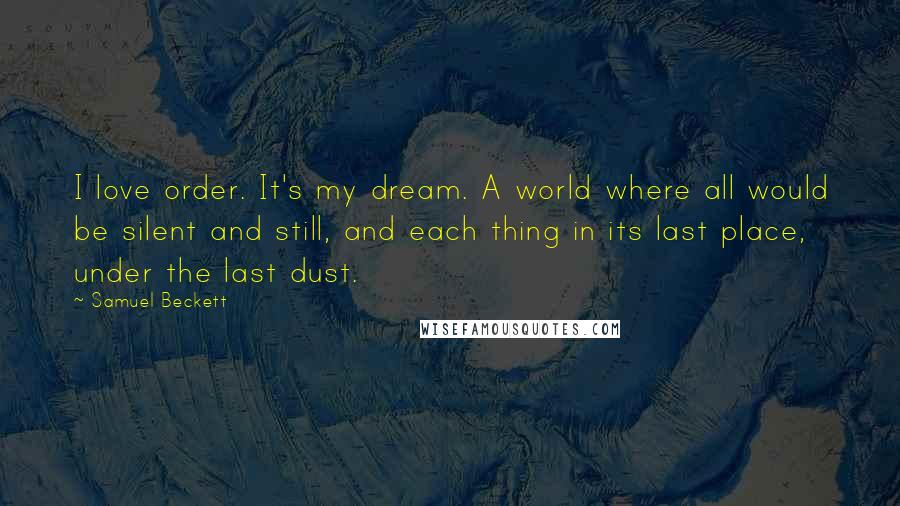 Samuel Beckett Quotes: I love order. It's my dream. A world where all would be silent and still, and each thing in its last place, under the last dust.