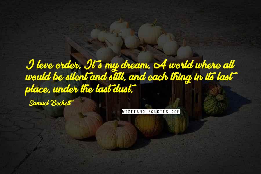 Samuel Beckett Quotes: I love order. It's my dream. A world where all would be silent and still, and each thing in its last place, under the last dust.