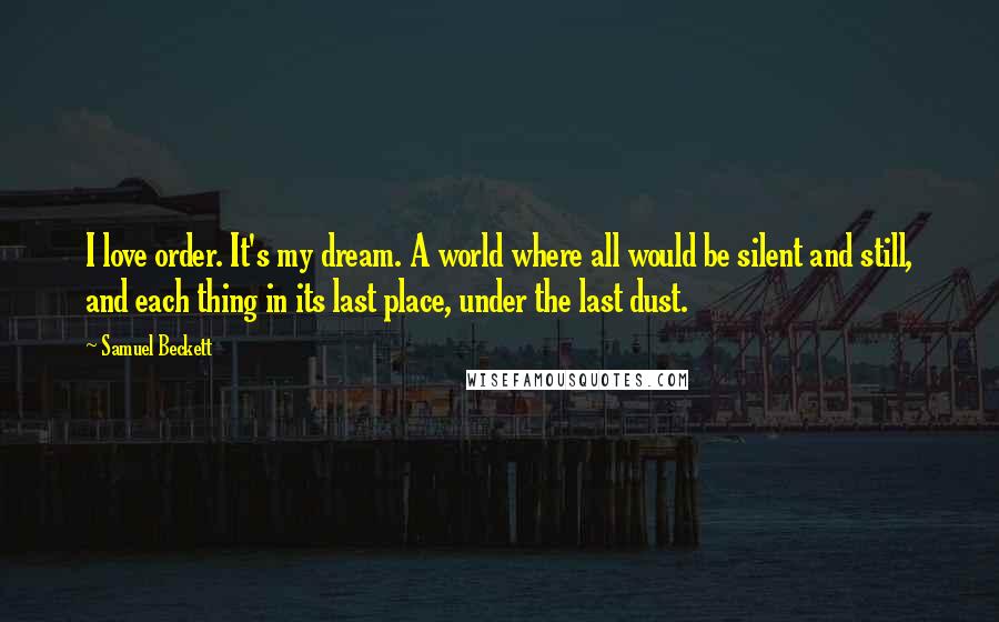 Samuel Beckett Quotes: I love order. It's my dream. A world where all would be silent and still, and each thing in its last place, under the last dust.