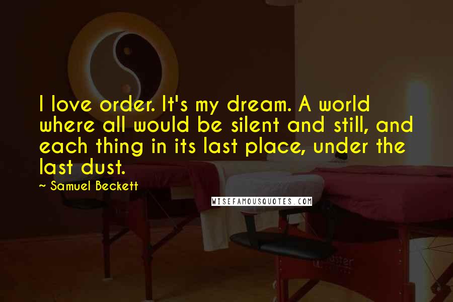 Samuel Beckett Quotes: I love order. It's my dream. A world where all would be silent and still, and each thing in its last place, under the last dust.