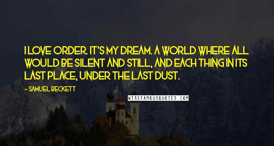 Samuel Beckett Quotes: I love order. It's my dream. A world where all would be silent and still, and each thing in its last place, under the last dust.