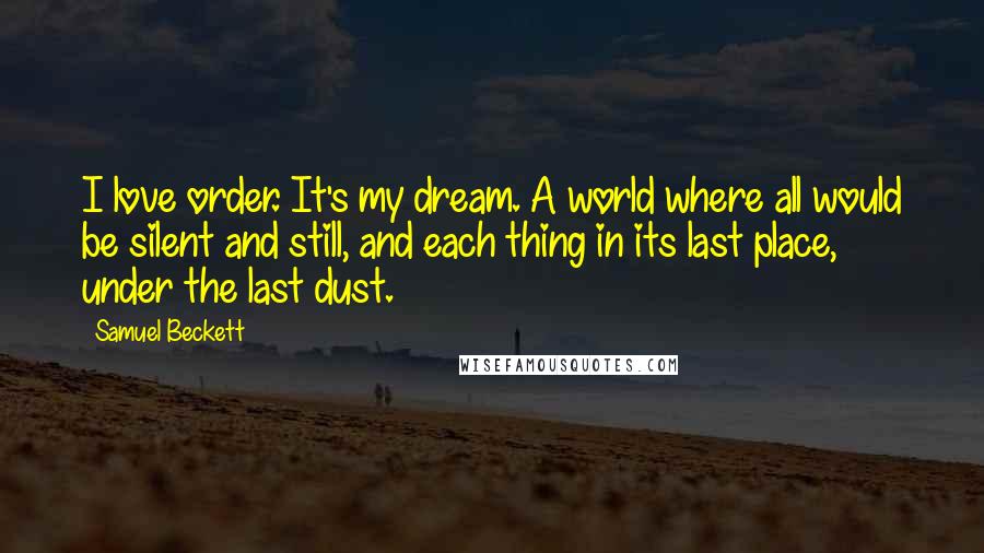 Samuel Beckett Quotes: I love order. It's my dream. A world where all would be silent and still, and each thing in its last place, under the last dust.