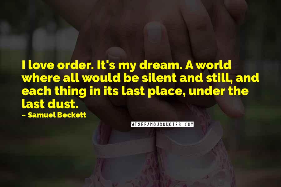 Samuel Beckett Quotes: I love order. It's my dream. A world where all would be silent and still, and each thing in its last place, under the last dust.