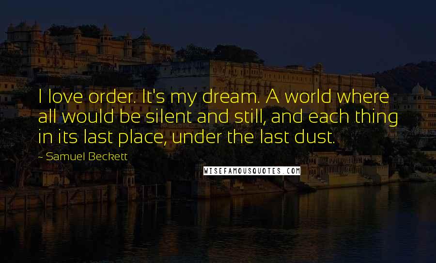 Samuel Beckett Quotes: I love order. It's my dream. A world where all would be silent and still, and each thing in its last place, under the last dust.