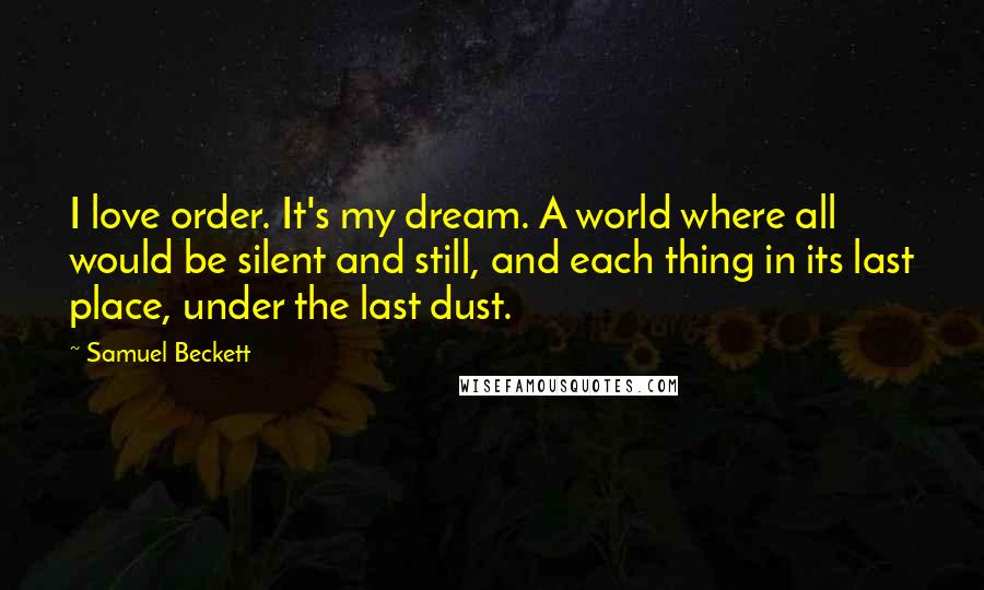 Samuel Beckett Quotes: I love order. It's my dream. A world where all would be silent and still, and each thing in its last place, under the last dust.