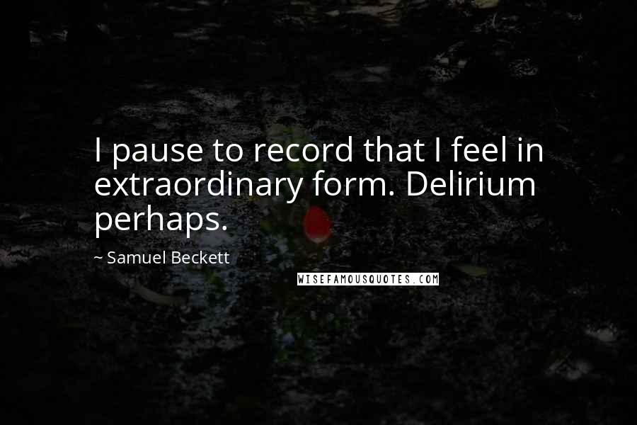 Samuel Beckett Quotes: I pause to record that I feel in extraordinary form. Delirium perhaps.