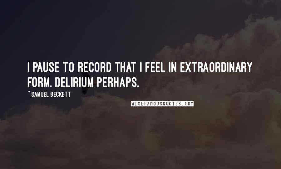 Samuel Beckett Quotes: I pause to record that I feel in extraordinary form. Delirium perhaps.
