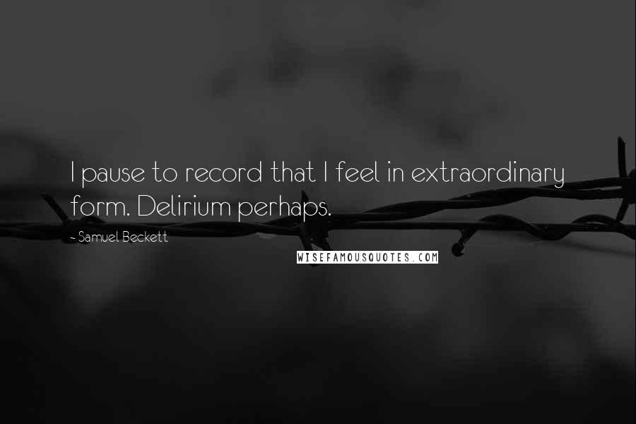 Samuel Beckett Quotes: I pause to record that I feel in extraordinary form. Delirium perhaps.