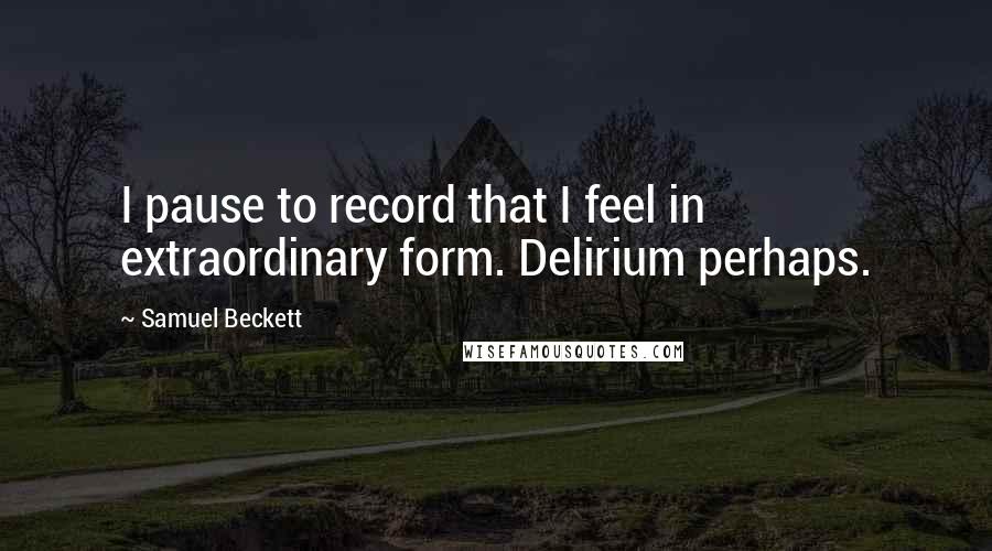 Samuel Beckett Quotes: I pause to record that I feel in extraordinary form. Delirium perhaps.