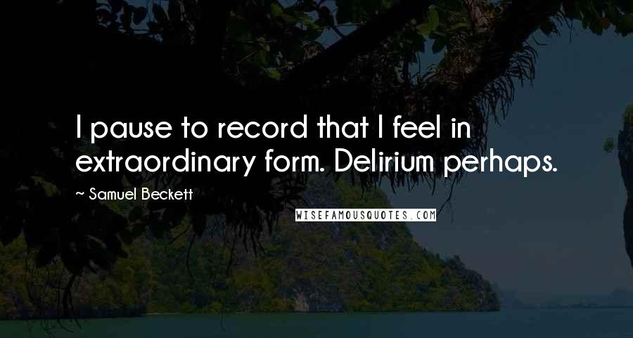 Samuel Beckett Quotes: I pause to record that I feel in extraordinary form. Delirium perhaps.