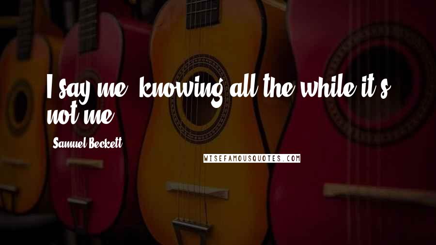 Samuel Beckett Quotes: I say me, knowing all the while it's not me.