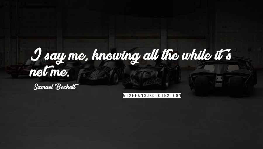 Samuel Beckett Quotes: I say me, knowing all the while it's not me.