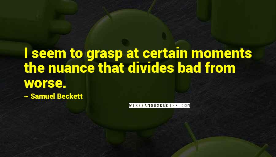 Samuel Beckett Quotes: I seem to grasp at certain moments the nuance that divides bad from worse.