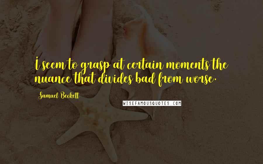 Samuel Beckett Quotes: I seem to grasp at certain moments the nuance that divides bad from worse.
