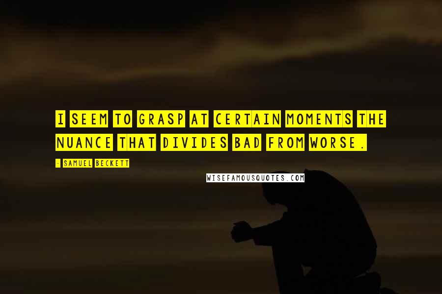 Samuel Beckett Quotes: I seem to grasp at certain moments the nuance that divides bad from worse.