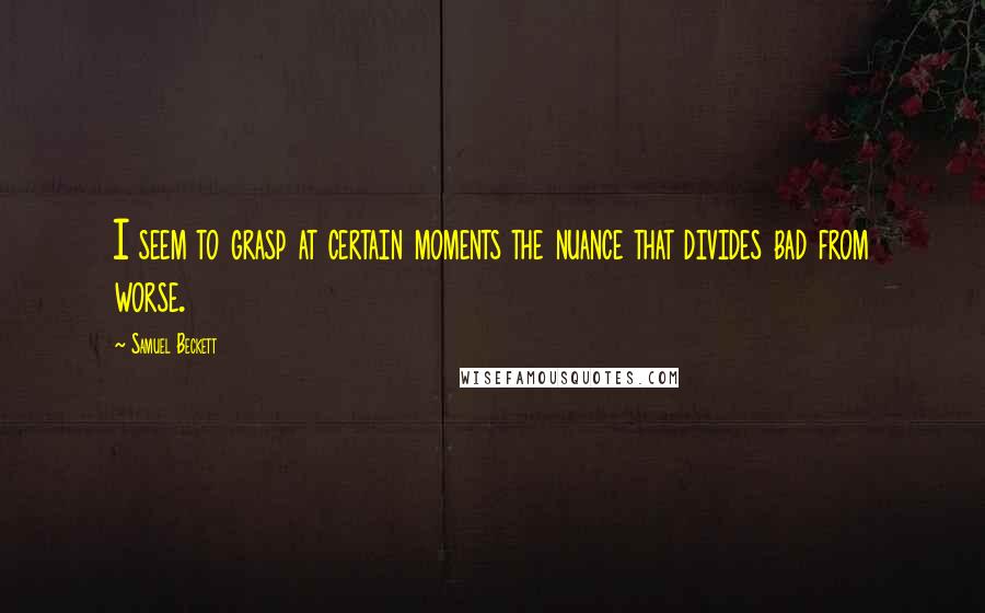 Samuel Beckett Quotes: I seem to grasp at certain moments the nuance that divides bad from worse.