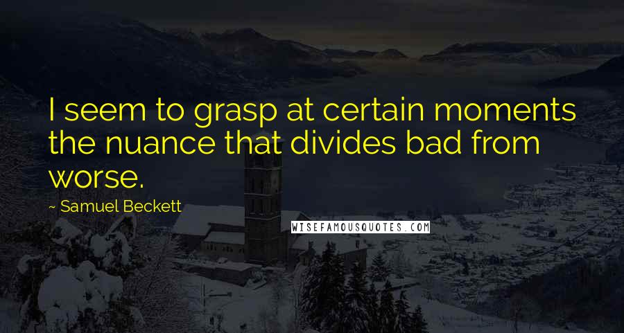 Samuel Beckett Quotes: I seem to grasp at certain moments the nuance that divides bad from worse.