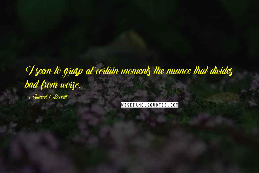 Samuel Beckett Quotes: I seem to grasp at certain moments the nuance that divides bad from worse.
