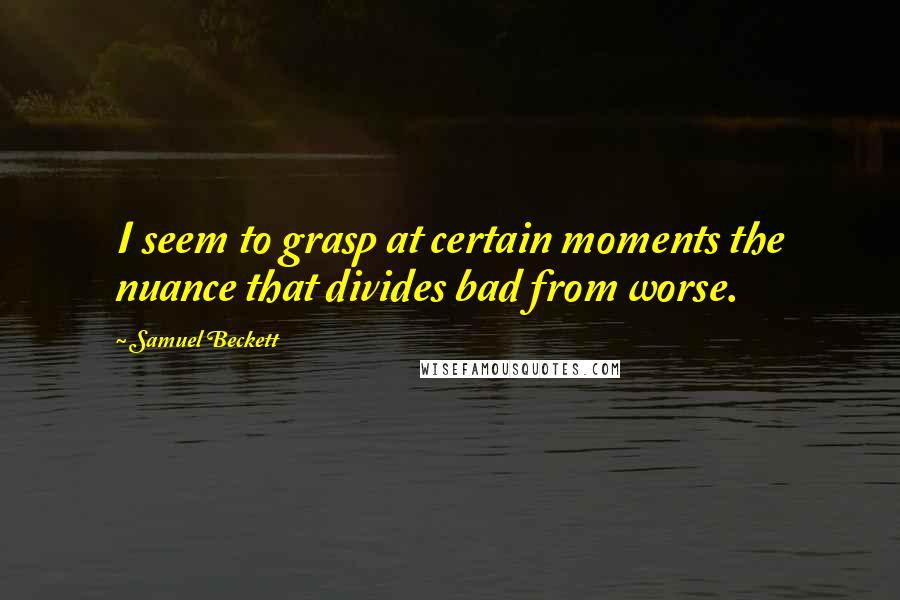 Samuel Beckett Quotes: I seem to grasp at certain moments the nuance that divides bad from worse.