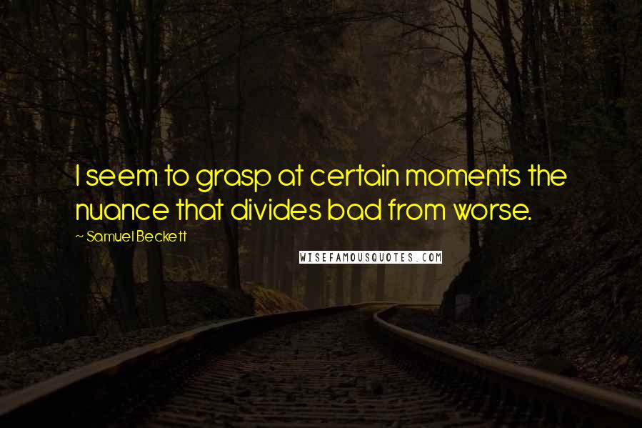 Samuel Beckett Quotes: I seem to grasp at certain moments the nuance that divides bad from worse.