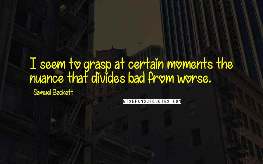 Samuel Beckett Quotes: I seem to grasp at certain moments the nuance that divides bad from worse.