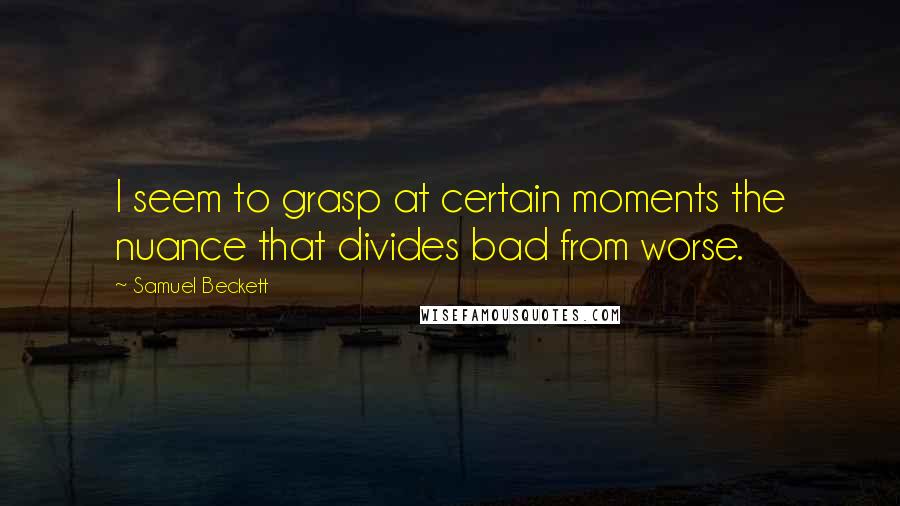 Samuel Beckett Quotes: I seem to grasp at certain moments the nuance that divides bad from worse.