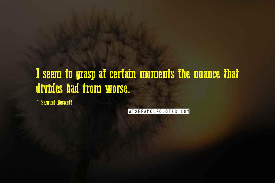 Samuel Beckett Quotes: I seem to grasp at certain moments the nuance that divides bad from worse.