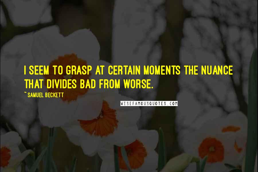 Samuel Beckett Quotes: I seem to grasp at certain moments the nuance that divides bad from worse.