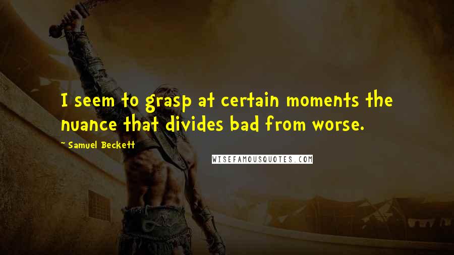Samuel Beckett Quotes: I seem to grasp at certain moments the nuance that divides bad from worse.