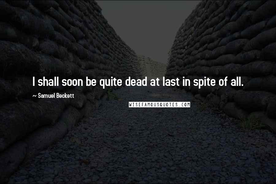 Samuel Beckett Quotes: I shall soon be quite dead at last in spite of all.